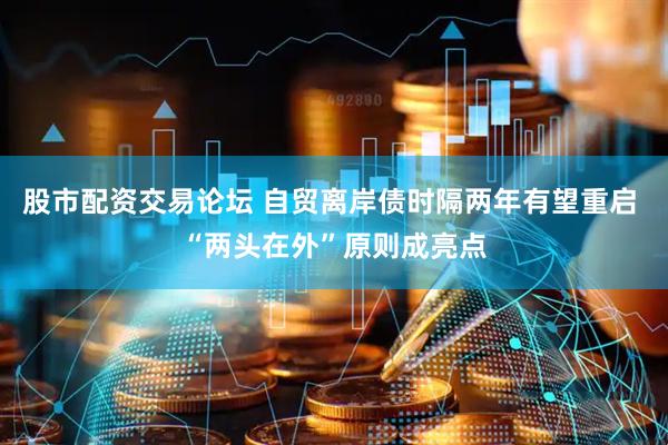 股市配资交易论坛 自贸离岸债时隔两年有望重启 “两头在外”原则成亮点
