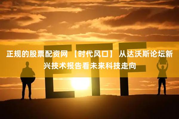 正规的股票配资网 【时代风口】 从达沃斯论坛新兴技术报告看未来科技走向