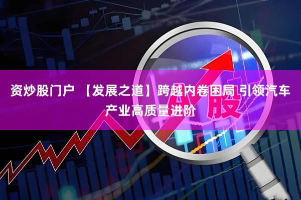 资炒股门户 【发展之道】跨越内卷困局 引领汽车产业高质量进阶