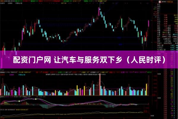 配资门户网 让汽车与服务双下乡（人民时评）