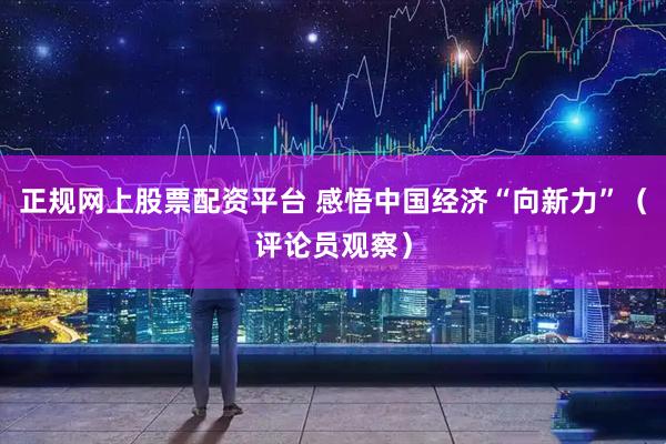 正规网上股票配资平台 感悟中国经济“向新力”（评论员观察）
