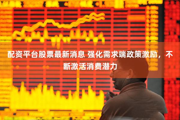 配资平台股票最新消息 强化需求端政策激励，不断激活消费潜力