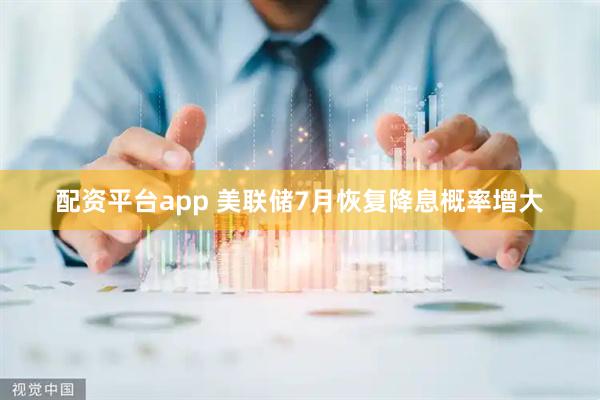 配资平台app 美联储7月恢复降息概率增大