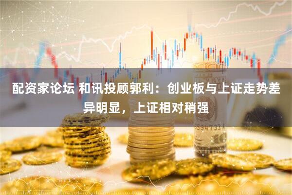 配资家论坛 和讯投顾郭利：创业板与上证走势差异明显，上证相对稍强