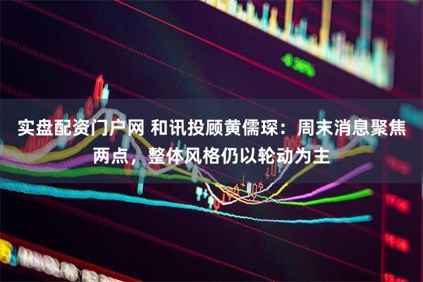 实盘配资门户网 和讯投顾黄儒琛：周末消息聚焦两点，整体风格仍以轮动为主