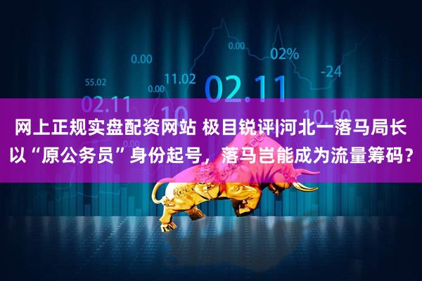 网上正规实盘配资网站 极目锐评|河北一落马局长以“原公务员”身份起号，落马岂能成为流量筹码？