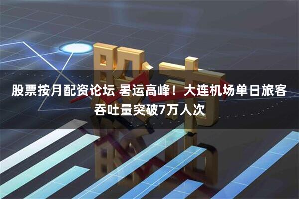 股票按月配资论坛 暑运高峰！大连机场单日旅客吞吐量突破7万人次