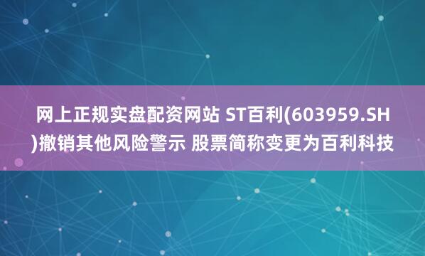 网上正规实盘配资网站 ST百利(603959.SH)撤销其他风险警示 股票简称变更为百利科技