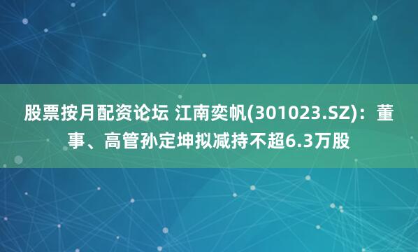 股票按月配资论坛 江南奕帆(301023.SZ)：董事、高管孙定坤拟减持不超6.3万股
