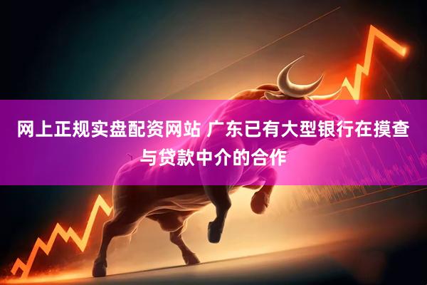 网上正规实盘配资网站 广东已有大型银行在摸查与贷款中介的合作