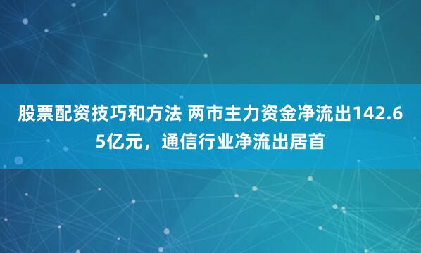 股票配资技巧和方法 两市主力资金净流出142.65亿元，通信行业净流出居首
