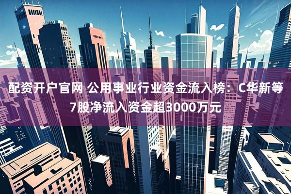 配资开户官网 公用事业行业资金流入榜：C华新等7股净流入资金超3000万元