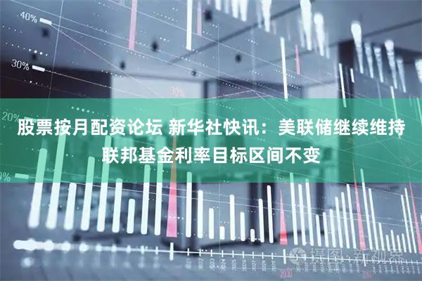 股票按月配资论坛 新华社快讯：美联储继续维持联邦基金利率目标区间不变
