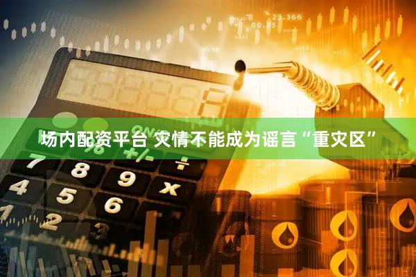 场内配资平台 灾情不能成为谣言“重灾区”