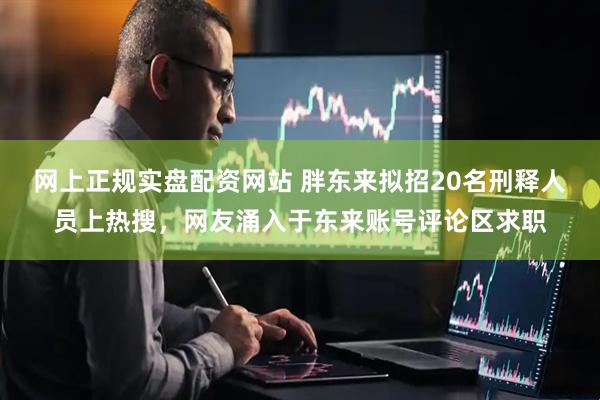 网上正规实盘配资网站 胖东来拟招20名刑释人员上热搜，网友涌入于东来账号评论区求职
