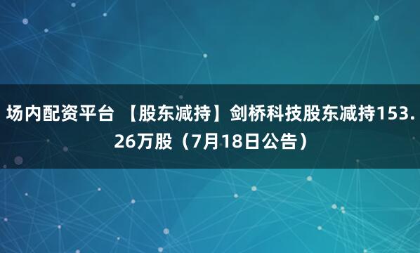 场内配资平台 【股东减持】剑桥科技股东减持153.26万股（7月18日公告）