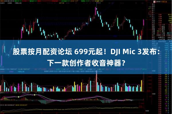 股票按月配资论坛 699元起！DJI Mic 3发布：下一款创作者收音神器？