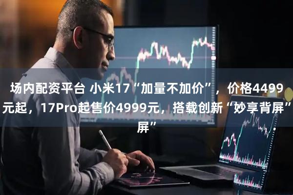 场内配资平台 小米17“加量不加价”，价格4499元起，17Pro起售价4999元，搭载创新“妙享背屏”