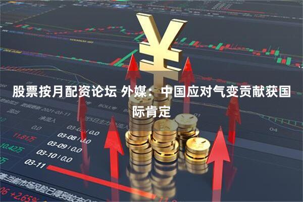 股票按月配资论坛 外媒：中国应对气变贡献获国际肯定