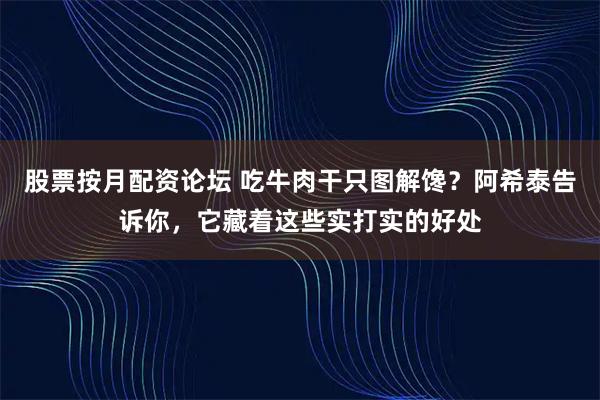 股票按月配资论坛 吃牛肉干只图解馋？阿希泰告诉你，它藏着这些实打实的好处