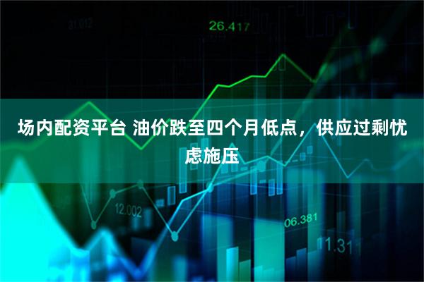 场内配资平台 油价跌至四个月低点,供应过剩忧虑施压