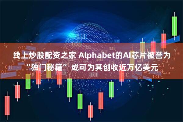 线上炒股配资之家 Alphabet的AI芯片被誉为“独门秘籍” 或可为其创收近万亿美元