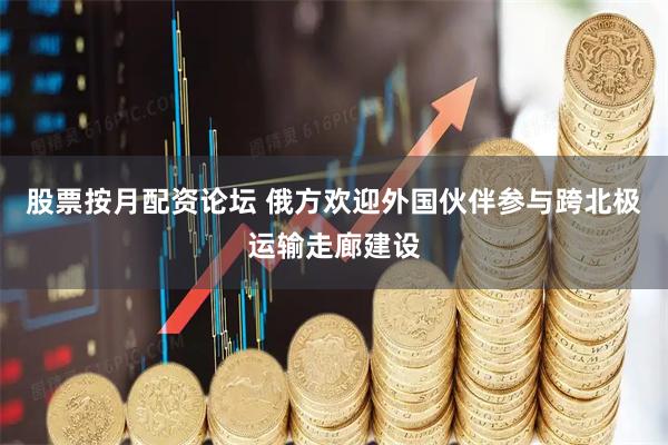 股票按月配资论坛 俄方欢迎外国伙伴参与跨北极运输走廊建设