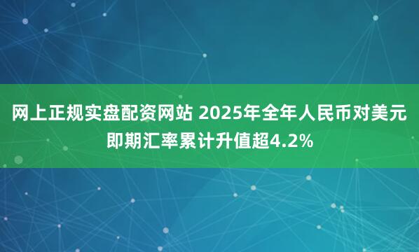 网上正规实盘配资网站 2025年全年人民币对美元即期汇率累计升值超4.2%