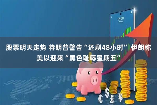 股票明天走势 特朗普警告“还剩48小时” 伊朗称美以迎来“黑色耻辱星期五”
