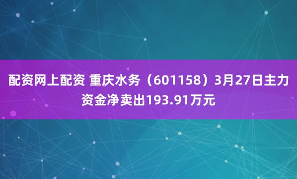 配资网上配资 重庆水务（601158）3月27日主力资金净卖出193.91万元