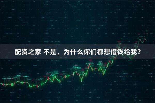 配资之家 不是，为什么你们都想借钱给我？