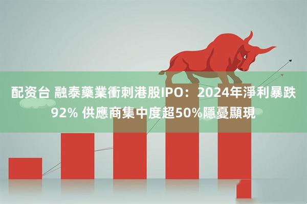配资台 融泰藥業衝刺港股IPO:2024年淨利暴跌92% 供應商集中度超50%隱憂顯現