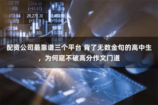 配资公司最靠谱三个平台 背了无数金句的高中生,为何窥不破高分作文门道