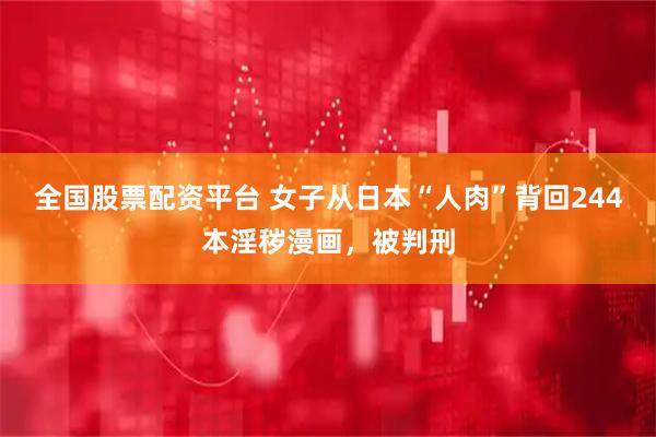 全国股票配资平台 女子从日本“人肉”背回244本淫秽漫画,被判刑