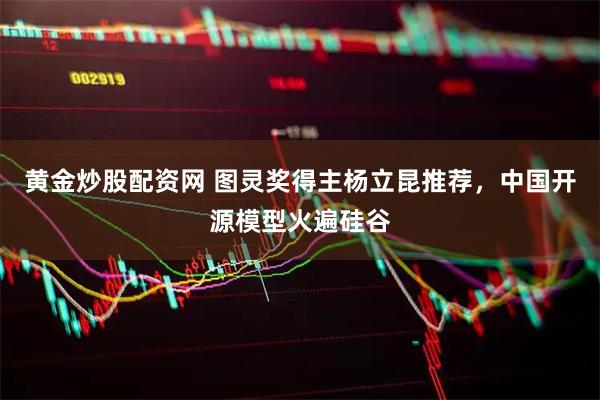 黄金炒股配资网 图灵奖得主杨立昆推荐，中国开源模型火遍硅谷