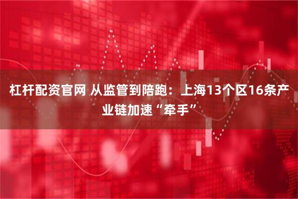 杠杆配资官网 从监管到陪跑：上海13个区16条产业链加速“牵手”