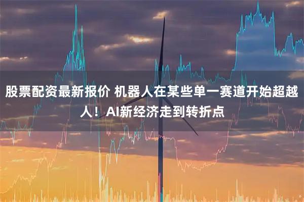 股票配资最新报价 机器人在某些单一赛道开始超越人！AI新经济走到转折点